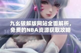 九幺破解版网站全面解析，免费的NBA资源获取攻略