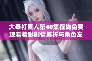 大奉打更人第40集在线免费观看精彩剧情解析与角色发展探讨