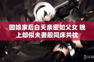 回娘家后白天亲密如父女 晚上却似夫妻般同床共枕