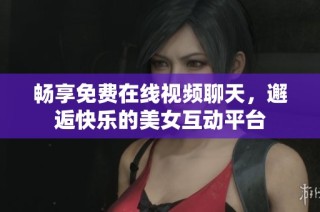 畅享免费在线视频聊天，邂逅快乐的美女互动平台