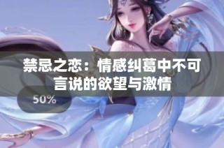 禁忌之恋：情感纠葛中不可言说的欲望与激情