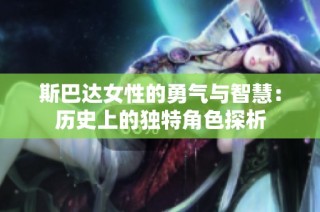 斯巴达女性的勇气与智慧：历史上的独特角色探析