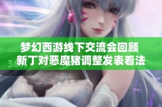 梦幻西游线下交流会回顾 新丁对恶魔猪调整发表看法