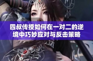 四叔传授如何在一对二的逆境中巧妙应对与反击策略