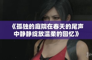 《孤独的庭院在春天的尾声中静静绽放温柔的回忆》