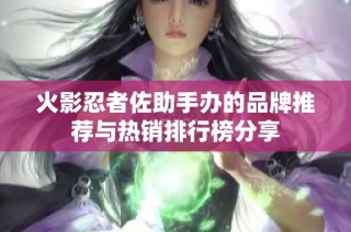 火影忍者佐助手办的品牌推荐与热销排行榜分享