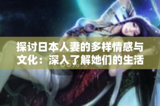 探讨日本人妻的多样情感与文化：深入了解她们的生活与艰辛