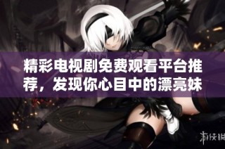 精彩电视剧免费观看平台推荐，发现你心目中的漂亮妹妹故事