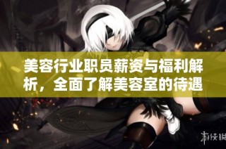 美容行业职员薪资与福利解析，全面了解美容室的待遇现状