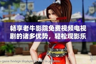 畅享老牛影院免费视频电视剧的诸多优势，轻松观影乐趣无穷