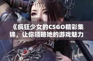 《疯狂少女的CSGO精彩集锦，让你领略她的游戏魅力》