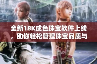全新18K成色珠宝软件上线，助你轻松管理珠宝品质与价值！