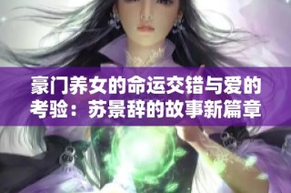 豪门养女的命运交错与爱的考验：苏景辞的故事新篇章