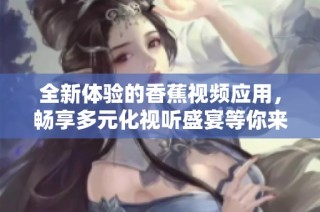 全新体验的香蕉视频应用，畅享多元化视听盛宴等你来探索
