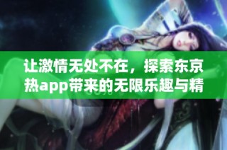 让激情无处不在，探索东京热app带来的无限乐趣与精彩体验