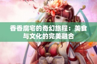 香香腐宅的奇幻旅程：美食与文化的完美融合