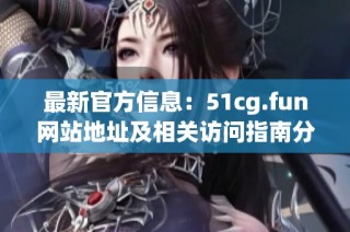 最新官方信息：51cg.fun网站地址及相关访问指南分享
