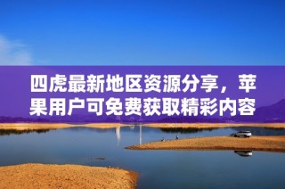 四虎最新地区资源分享，苹果用户可免费获取精彩内容