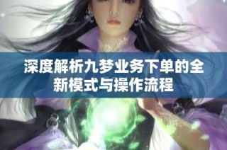 深度解析九梦业务下单的全新模式与操作流程