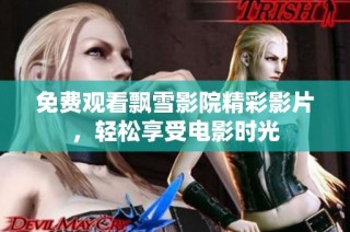 免费观看飘雪影院精彩影片，轻松享受电影时光