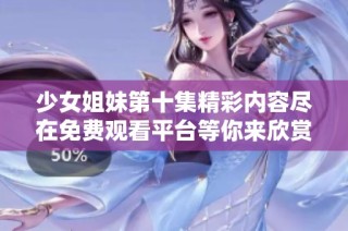 少女姐妹第十集精彩内容尽在免费观看平台等你来欣赏