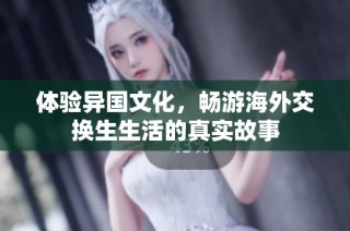 体验异国文化，畅游海外交换生生活的真实故事