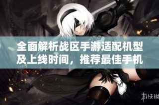 全面解析战区手游适配机型及上线时间，推荐最佳手机选择指南
