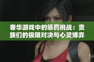 奢华游戏中的惩罚挑战：贵族们的极限对决与心灵博弈