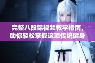 完整八段锦视频教学指南，助你轻松掌握这项传统健身法