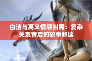 白洁与高义情感纠葛：复杂关系背后的故事解读
