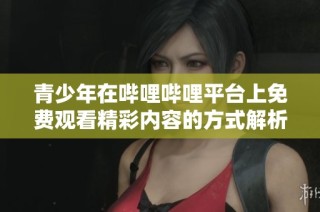 青少年在哔哩哔哩平台上免费观看精彩内容的方式解析