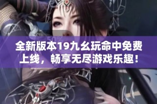 全新版本19九幺玩命中免费上线，畅享无尽游戏乐趣！