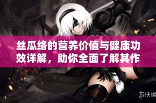 丝瓜络的营养价值与健康功效详解，助你全面了解其作用