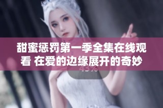 甜蜜惩罚第一季全集在线观看 在爱的边缘展开的奇妙冒险之旅
