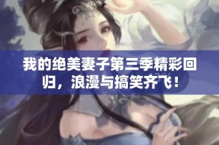 我的绝美妻子第三季精彩回归，浪漫与搞笑齐飞！