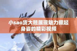 小sao货大胆展现魅力撅起身姿的精彩视频