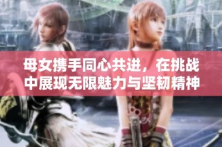 母女携手同心共进，在挑战中展现无限魅力与坚韧精神