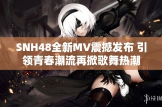 SNH48全新MV震撼发布 引领青春潮流再掀歌舞热潮