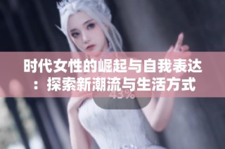 时代女性的崛起与自我表达：探索新潮流与生活方式