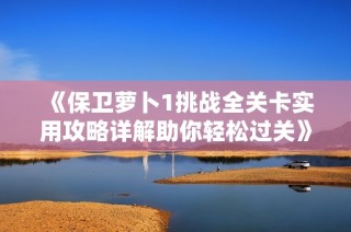 《保卫萝卜1挑战全关卡实用攻略详解助你轻松过关》