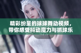 精彩纷呈的球球舞动视频，带你感受抖动魔力与抓球乐趣