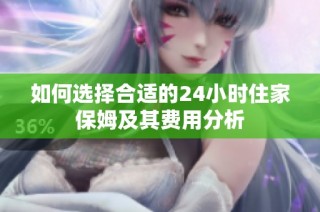 如何选择合适的24小时住家保姆及其费用分析