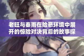 老旺与秦雨在险恶环境中展开的惊险对决背后的故事探索