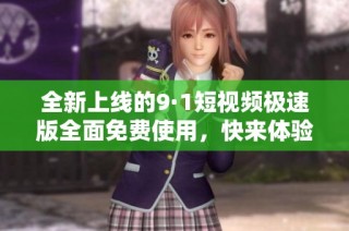 全新上线的9·1短视频极速版全面免费使用，快来体验！