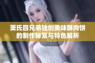 萧氏四兄弟独创美味酥肉饼的制作秘笈与特色解析