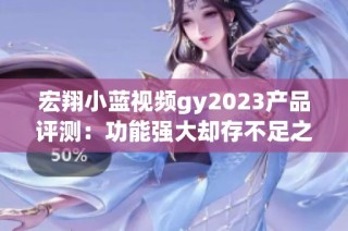 宏翔小蓝视频gy2023产品评测：功能强大却存不足之处
