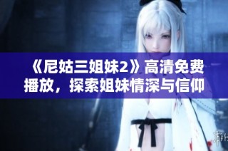 《尼姑三姐妹2》高清免费播放，探索姐妹情深与信仰的故事新篇