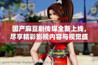 国产麻豆剧传媒全新上线，尽享精彩影视内容与视觉盛宴