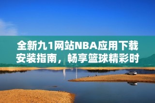 全新九1网站NBA应用下载安装指南，畅享篮球精彩时刻
