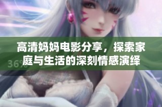 高清妈妈电影分享，探索家庭与生活的深刻情感演绎